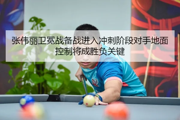 张伟丽卫冕战备战进入冲刺阶段对手地面控制将成胜负关键